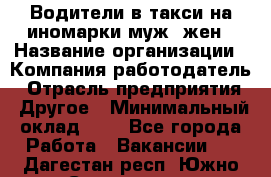 Водители в такси на иномарки муж./жен › Название организации ­ Компания-работодатель › Отрасль предприятия ­ Другое › Минимальный оклад ­ 1 - Все города Работа » Вакансии   . Дагестан респ.,Южно-Сухокумск г.